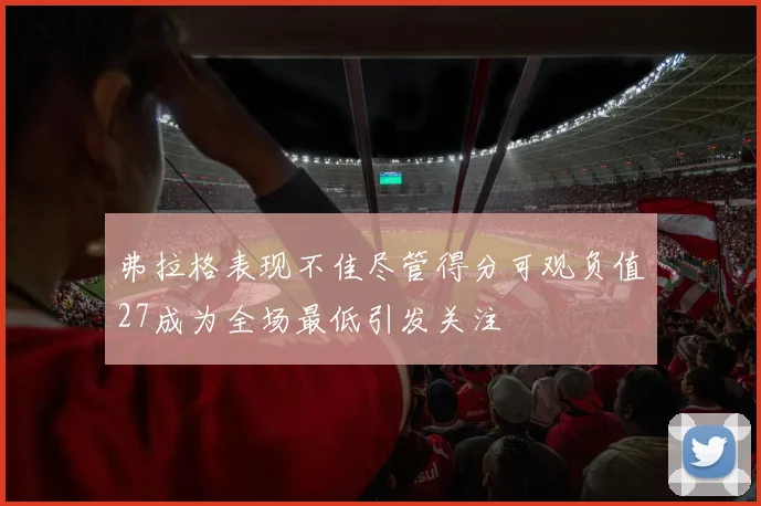 弗拉格表现不佳尽管得分可观负值27成为全场最低引发关注