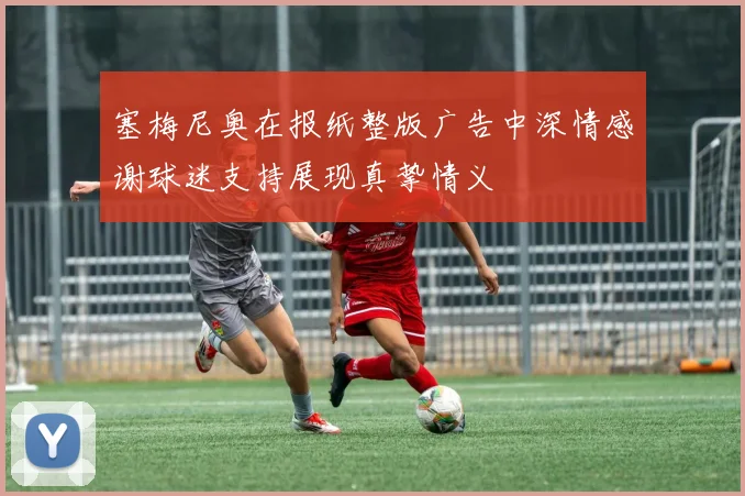 塞梅尼奥在报纸整版广告中深情感谢球迷支持展现真挚情义