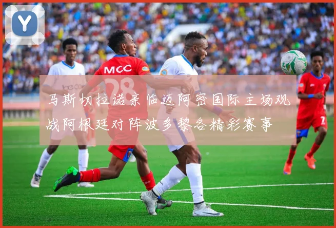 马斯切拉诺亲临迈阿密国际主场观战阿根廷对阵波多黎各精彩赛事