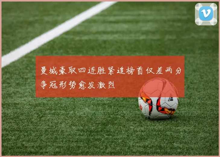 曼城豪取四连胜紧追榜首仅差两分争冠形势愈发激烈