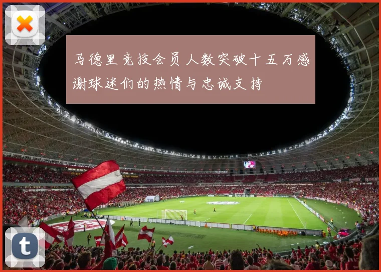 马德里竞技会员人数突破十五万感谢球迷们的热情与忠诚支持